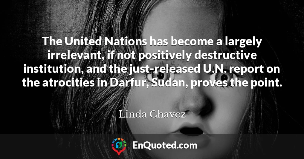 The United Nations has become a largely irrelevant, if not positively destructive institution, and the just-released U.N. report on the atrocities in Darfur, Sudan, proves the point.