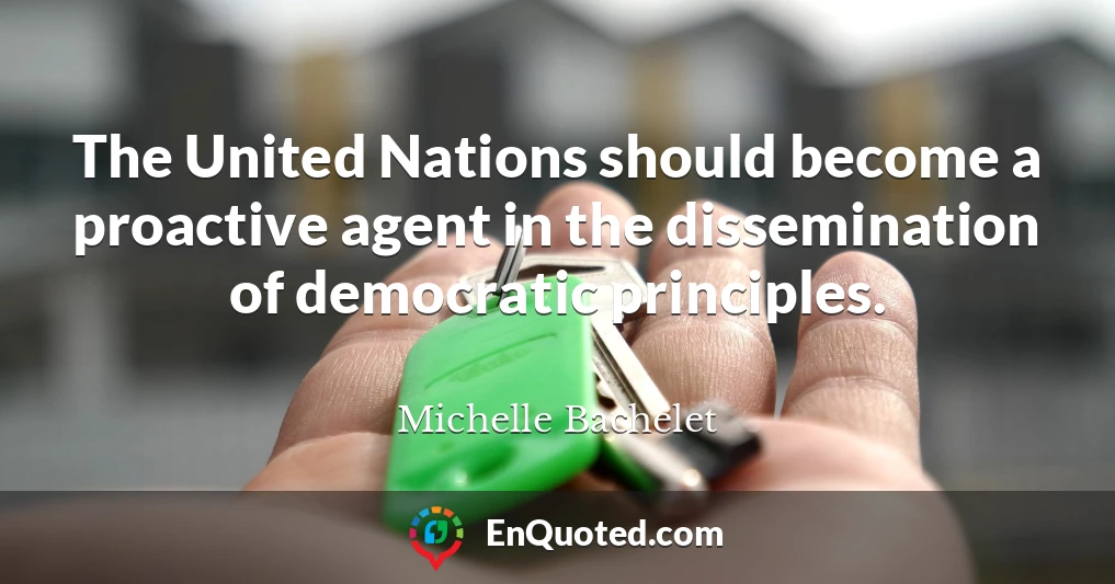 The United Nations should become a proactive agent in the dissemination of democratic principles.