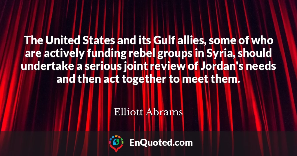 The United States and its Gulf allies, some of who are actively funding rebel groups in Syria, should undertake a serious joint review of Jordan's needs and then act together to meet them.