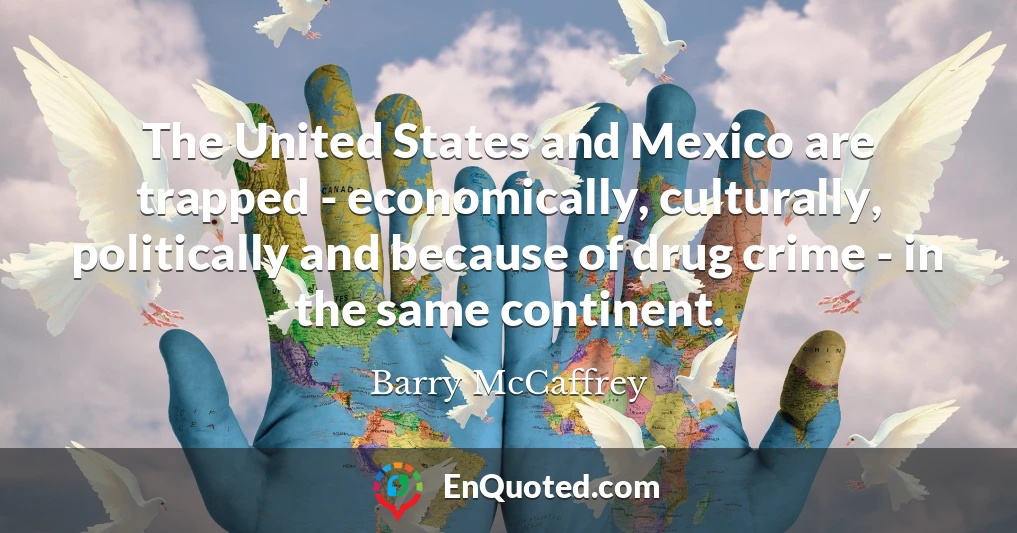 The United States and Mexico are trapped - economically, culturally, politically and because of drug crime - in the same continent.