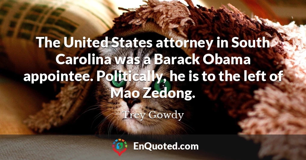 The United States attorney in South Carolina was a Barack Obama appointee. Politically, he is to the left of Mao Zedong.