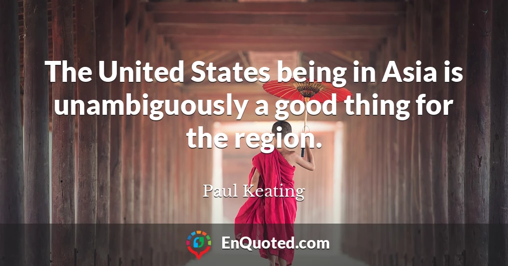 The United States being in Asia is unambiguously a good thing for the region.