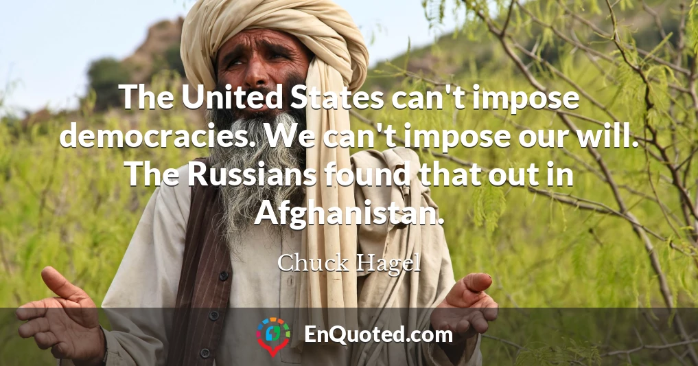 The United States can't impose democracies. We can't impose our will. The Russians found that out in Afghanistan.