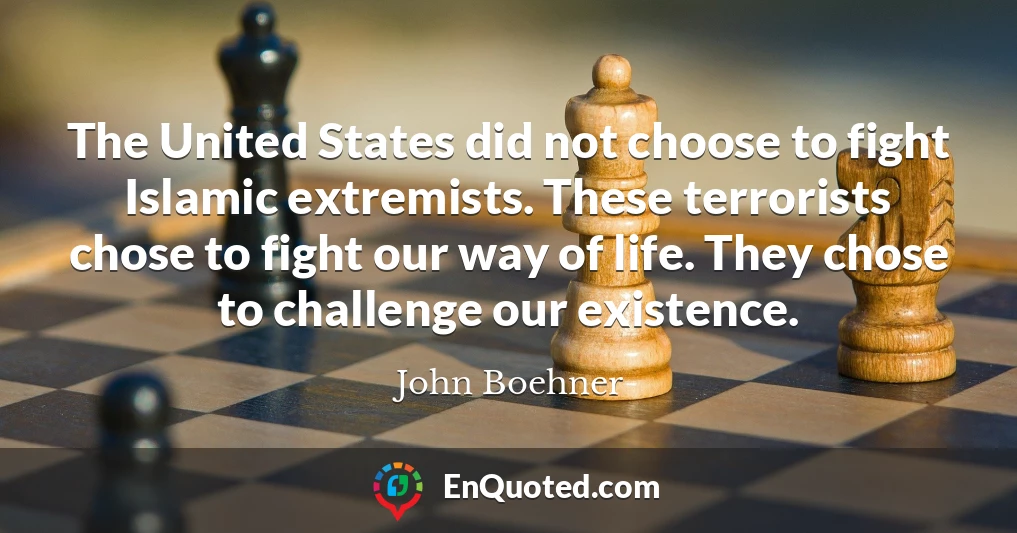 The United States did not choose to fight Islamic extremists. These terrorists chose to fight our way of life. They chose to challenge our existence.