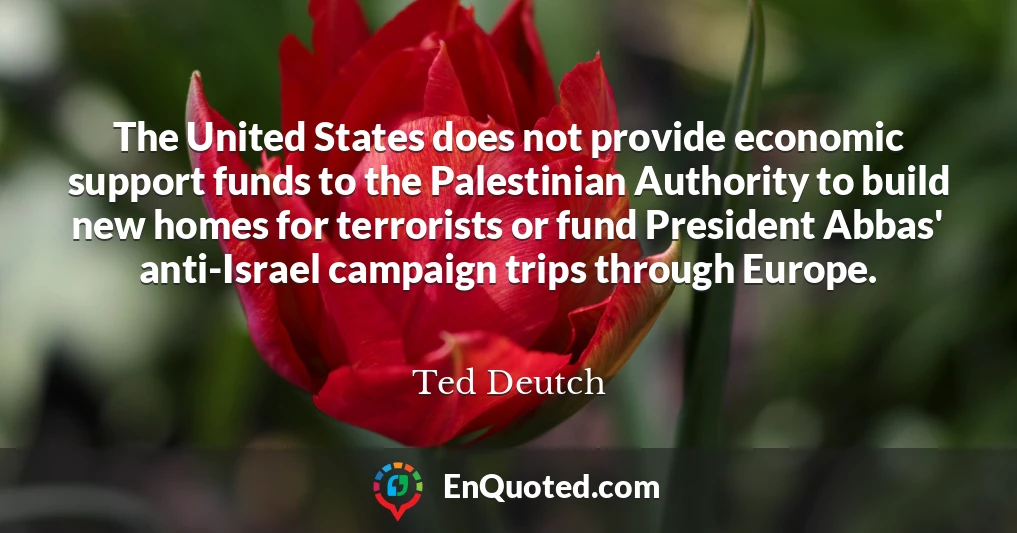 The United States does not provide economic support funds to the Palestinian Authority to build new homes for terrorists or fund President Abbas' anti-Israel campaign trips through Europe.