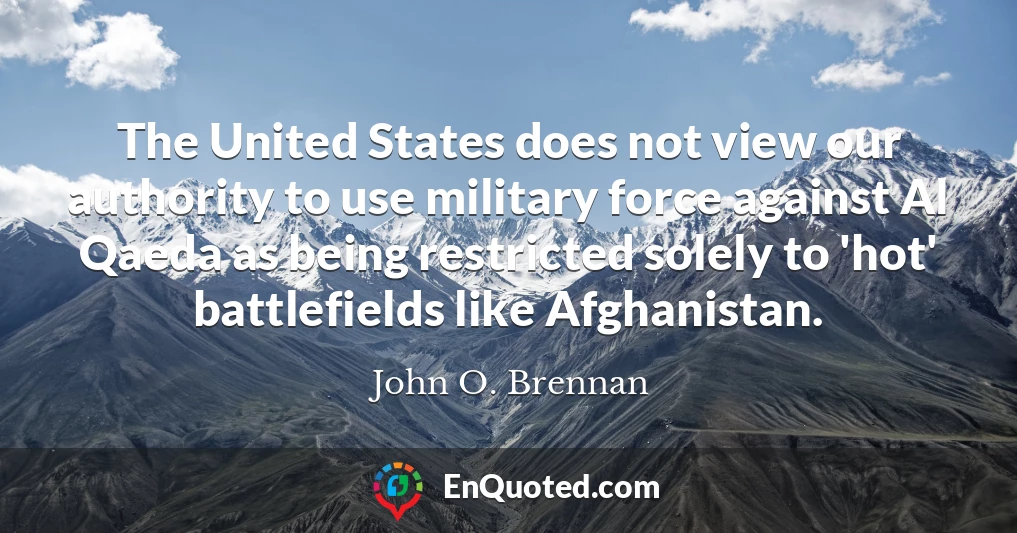 The United States does not view our authority to use military force against Al Qaeda as being restricted solely to 'hot' battlefields like Afghanistan.