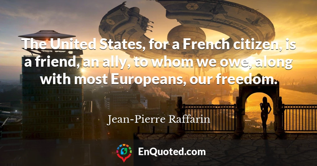The United States, for a French citizen, is a friend, an ally, to whom we owe, along with most Europeans, our freedom.