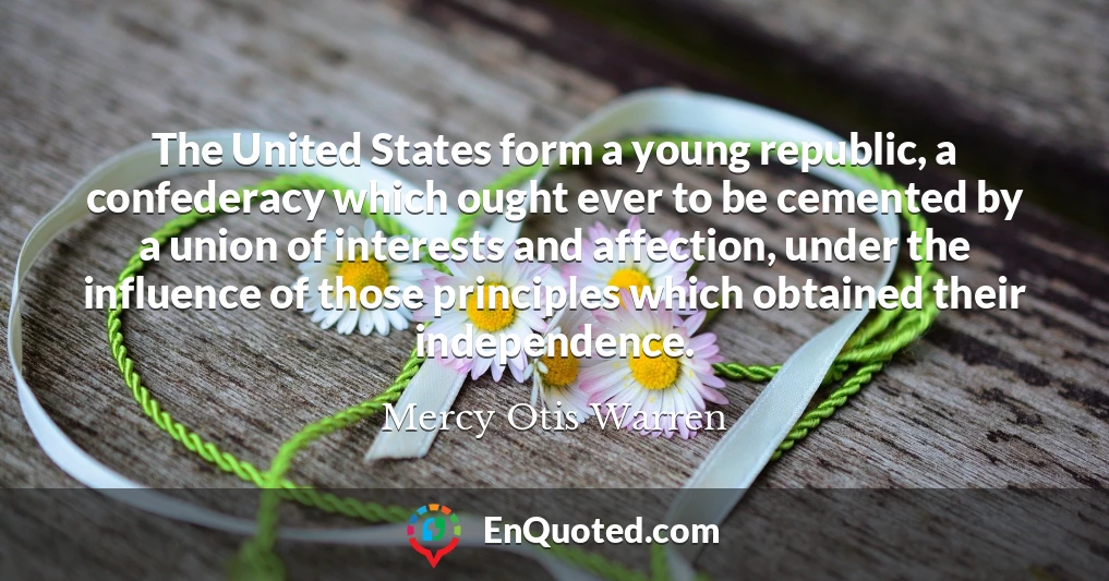 The United States form a young republic, a confederacy which ought ever to be cemented by a union of interests and affection, under the influence of those principles which obtained their independence.