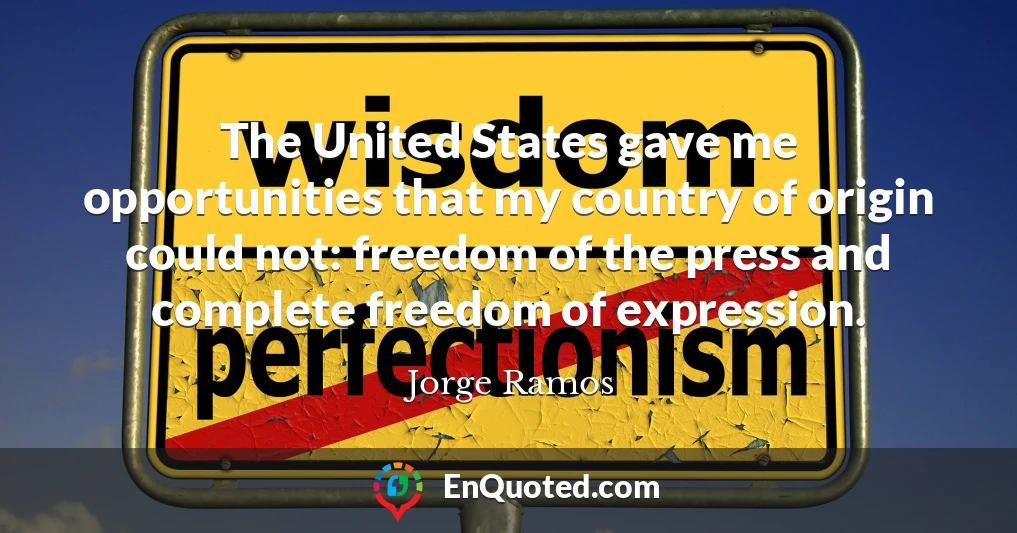The United States gave me opportunities that my country of origin could not: freedom of the press and complete freedom of expression.