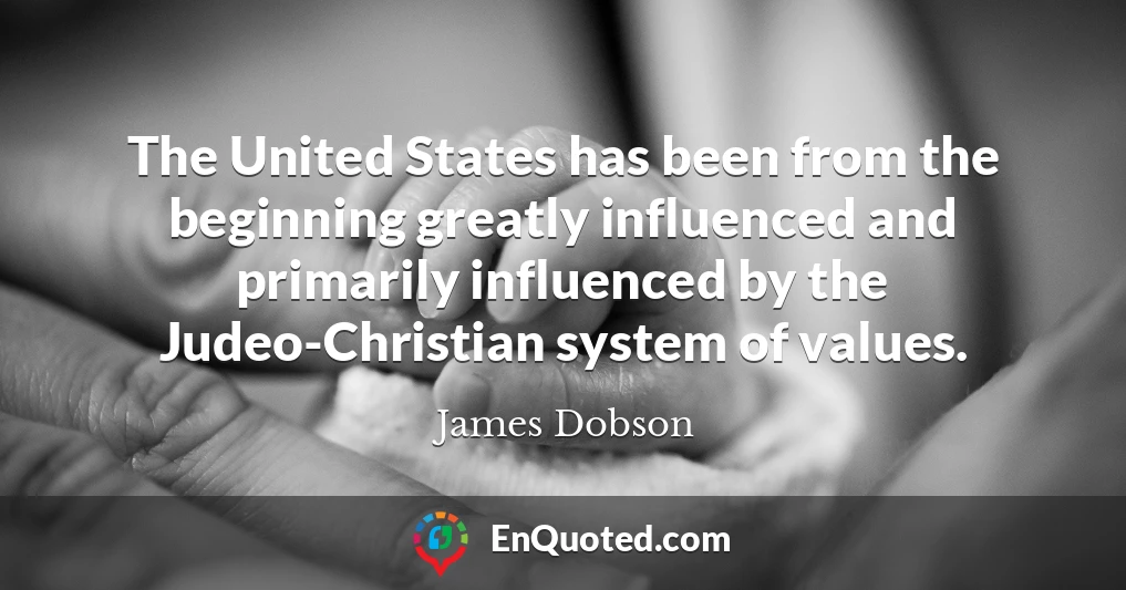 The United States has been from the beginning greatly influenced and primarily influenced by the Judeo-Christian system of values.