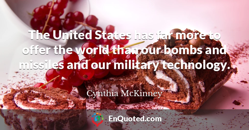 The United States has far more to offer the world than our bombs and missiles and our military technology.