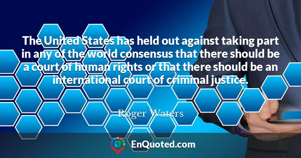 The United States has held out against taking part in any of the world consensus that there should be a court of human rights or that there should be an international court of criminal justice.