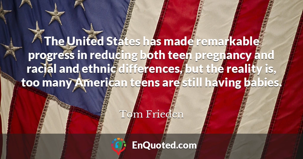 The United States has made remarkable progress in reducing both teen pregnancy and racial and ethnic differences, but the reality is, too many American teens are still having babies.