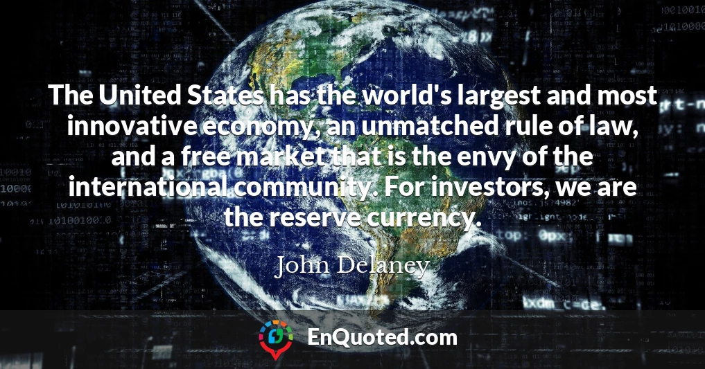 The United States has the world's largest and most innovative economy, an unmatched rule of law, and a free market that is the envy of the international community. For investors, we are the reserve currency.