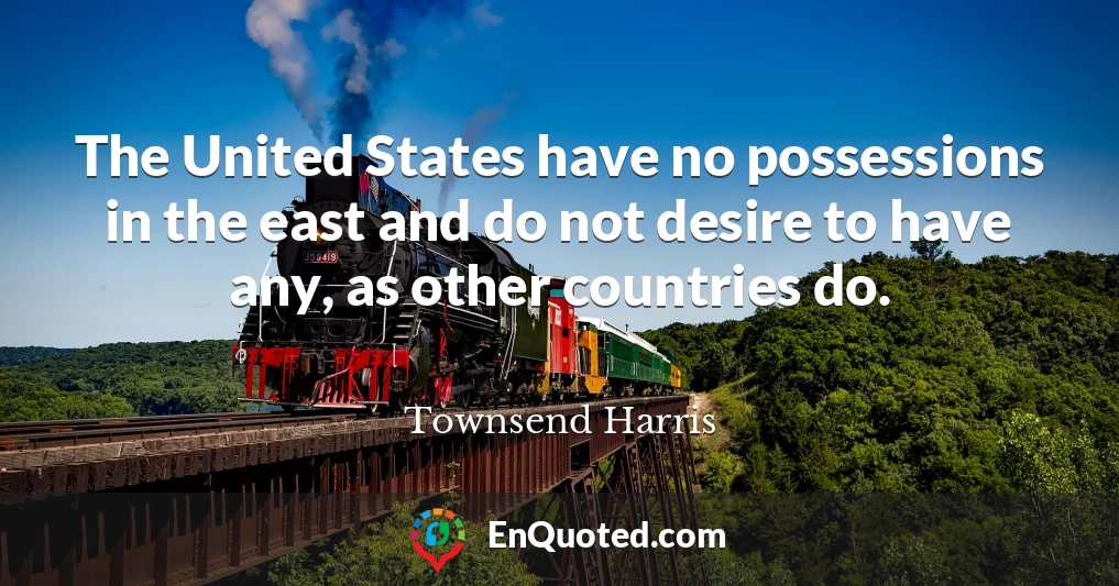 The United States have no possessions in the east and do not desire to have any, as other countries do.