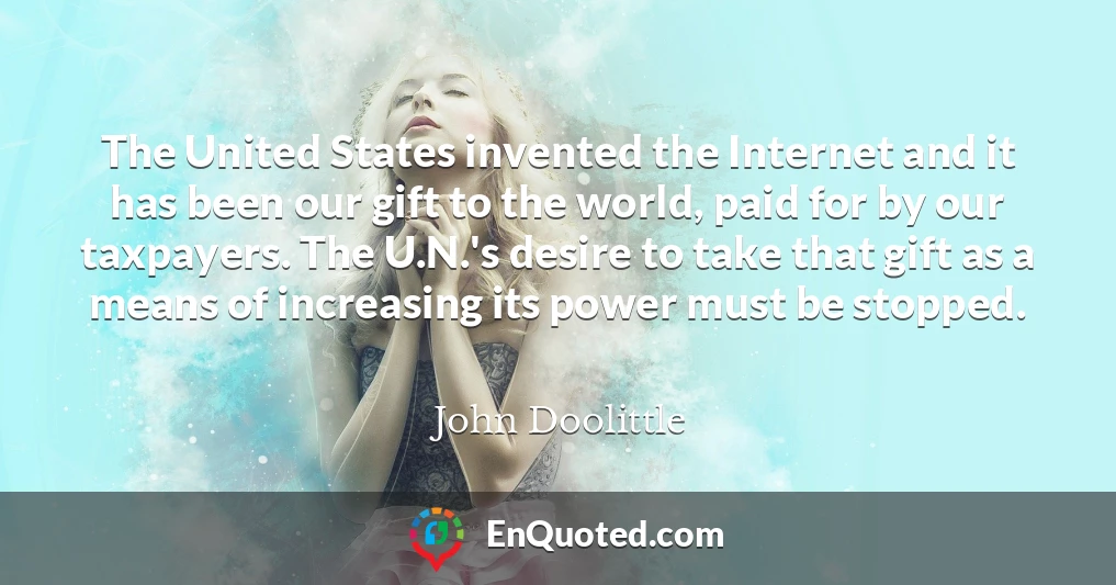 The United States invented the Internet and it has been our gift to the world, paid for by our taxpayers. The U.N.'s desire to take that gift as a means of increasing its power must be stopped.