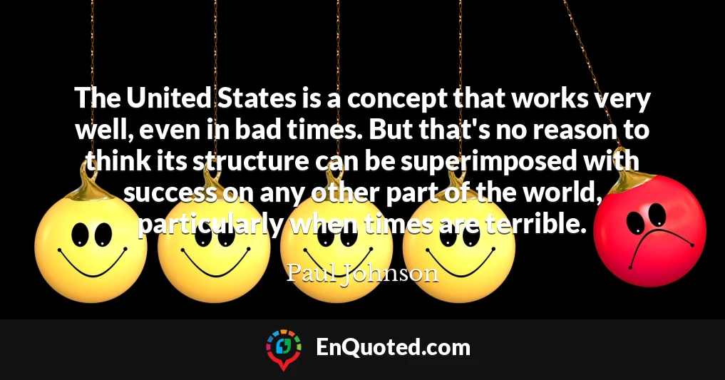 The United States is a concept that works very well, even in bad times. But that's no reason to think its structure can be superimposed with success on any other part of the world, particularly when times are terrible.