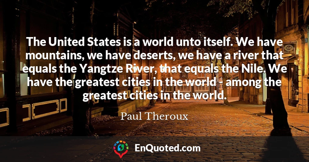 The United States is a world unto itself. We have mountains, we have deserts, we have a river that equals the Yangtze River, that equals the Nile. We have the greatest cities in the world - among the greatest cities in the world.