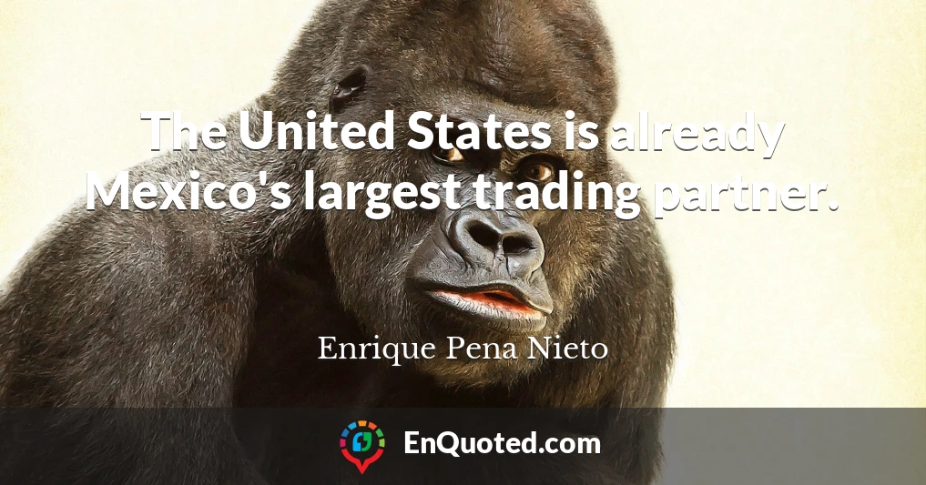 The United States is already Mexico's largest trading partner.