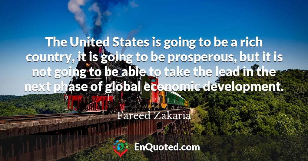 The United States is going to be a rich country, it is going to be prosperous, but it is not going to be able to take the lead in the next phase of global economic development.