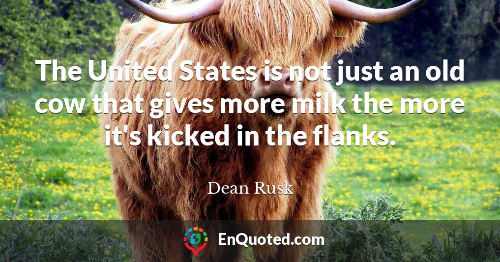 The United States is not just an old cow that gives more milk the more it's kicked in the flanks.