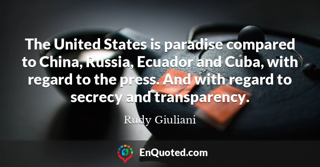 The United States is paradise compared to China, Russia, Ecuador and Cuba, with regard to the press. And with regard to secrecy and transparency.