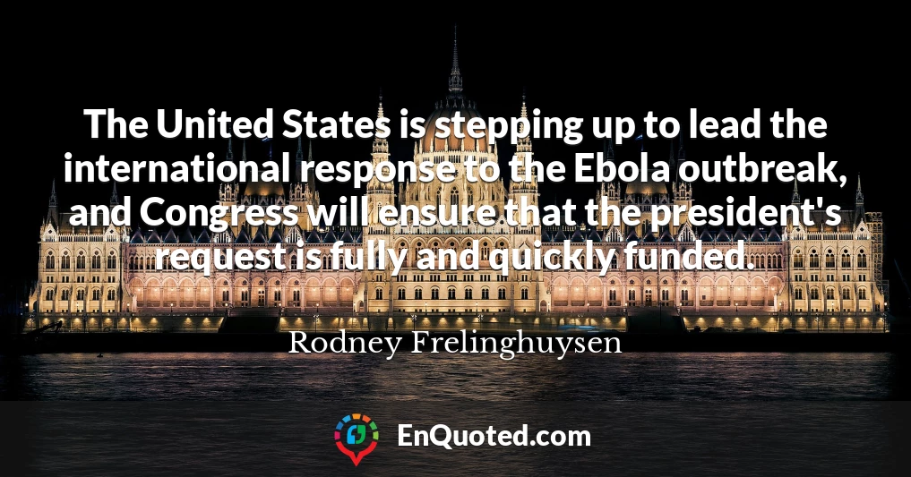 The United States is stepping up to lead the international response to the Ebola outbreak, and Congress will ensure that the president's request is fully and quickly funded.
