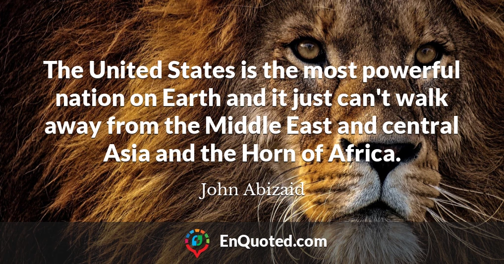 The United States is the most powerful nation on Earth and it just can't walk away from the Middle East and central Asia and the Horn of Africa.