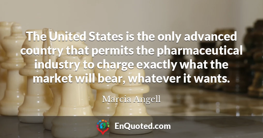 The United States is the only advanced country that permits the pharmaceutical industry to charge exactly what the market will bear, whatever it wants.