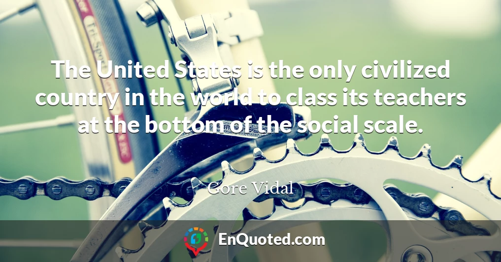 The United States is the only civilized country in the world to class its teachers at the bottom of the social scale.