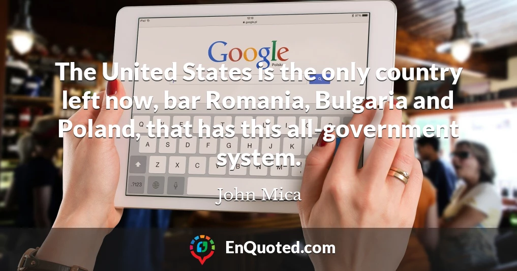 The United States is the only country left now, bar Romania, Bulgaria and Poland, that has this all-government system.