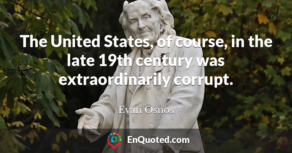 The United States, of course, in the late 19th century was extraordinarily corrupt.