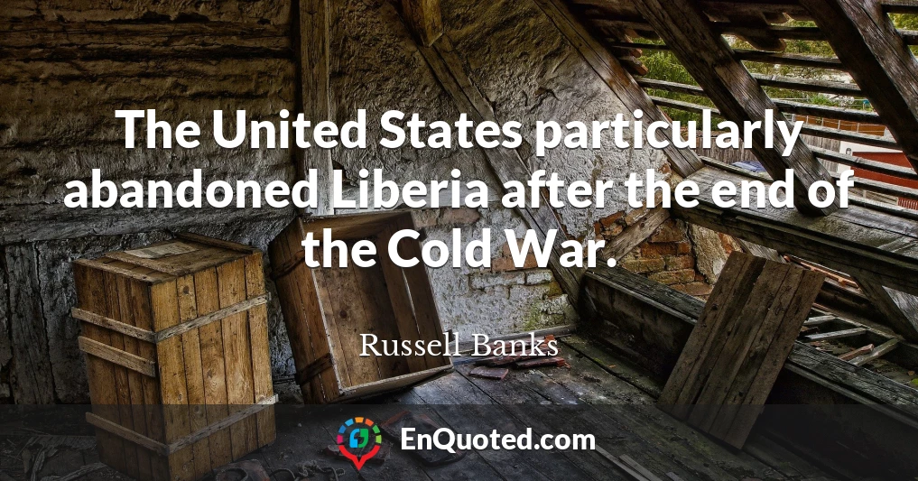 The United States particularly abandoned Liberia after the end of the Cold War.