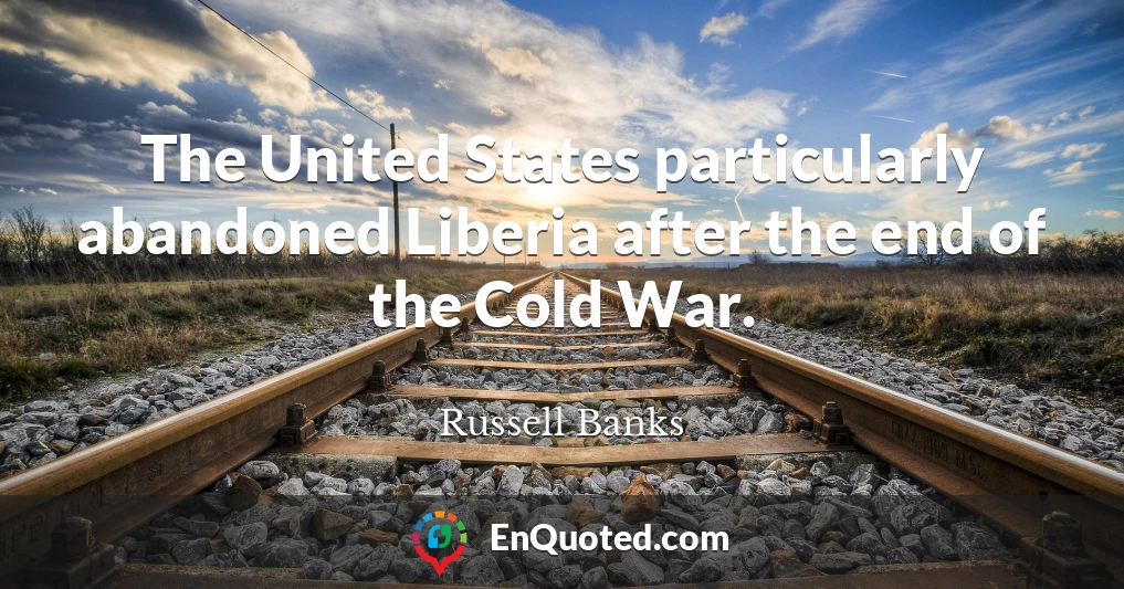 The United States particularly abandoned Liberia after the end of the Cold War.