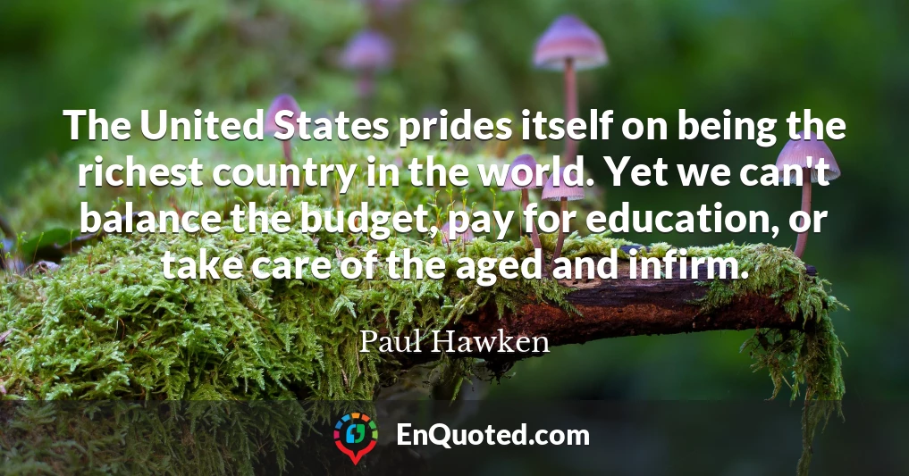 The United States prides itself on being the richest country in the world. Yet we can't balance the budget, pay for education, or take care of the aged and infirm.