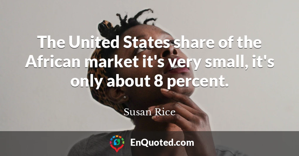 The United States share of the African market it's very small, it's only about 8 percent.