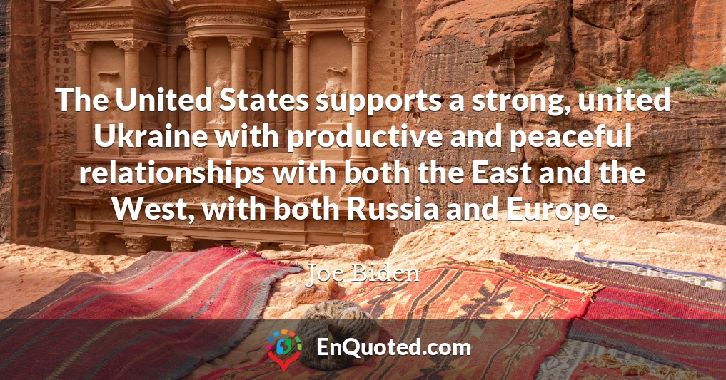 The United States supports a strong, united Ukraine with productive and peaceful relationships with both the East and the West, with both Russia and Europe.