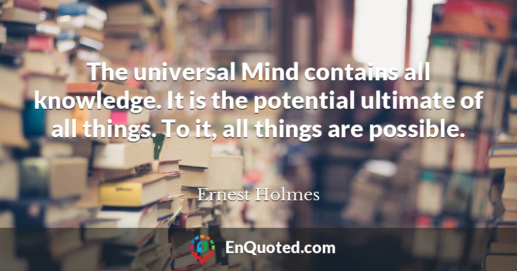The universal Mind contains all knowledge. It is the potential ultimate of all things. To it, all things are possible.