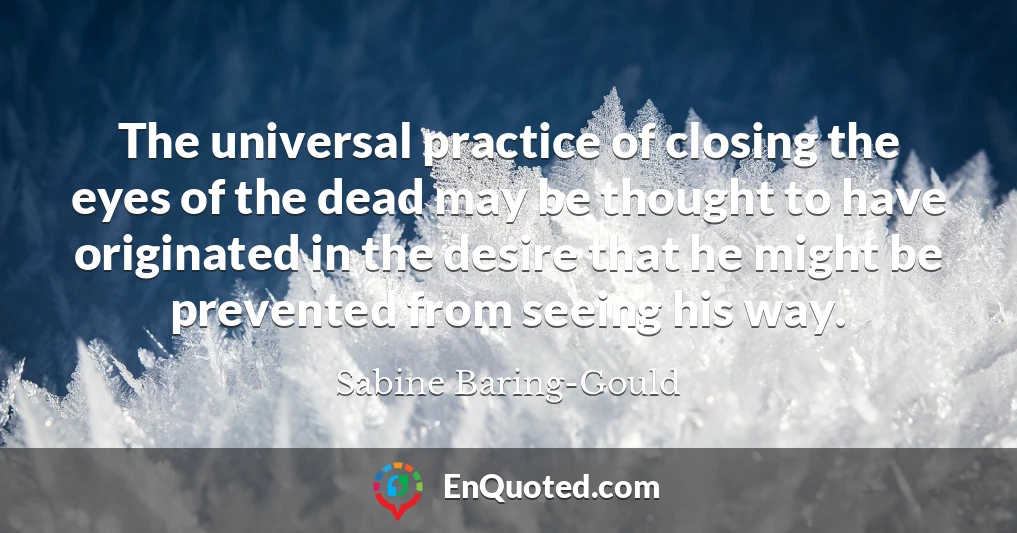 The universal practice of closing the eyes of the dead may be thought to have originated in the desire that he might be prevented from seeing his way.