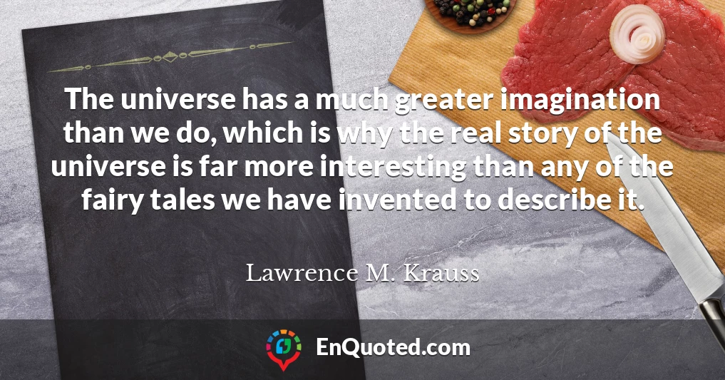 The universe has a much greater imagination than we do, which is why the real story of the universe is far more interesting than any of the fairy tales we have invented to describe it.