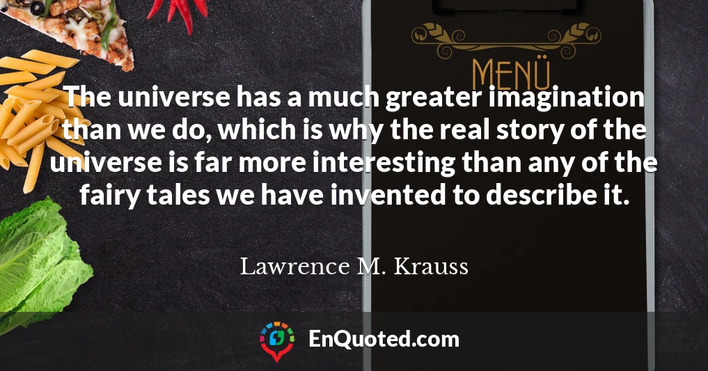 The universe has a much greater imagination than we do, which is why the real story of the universe is far more interesting than any of the fairy tales we have invented to describe it.