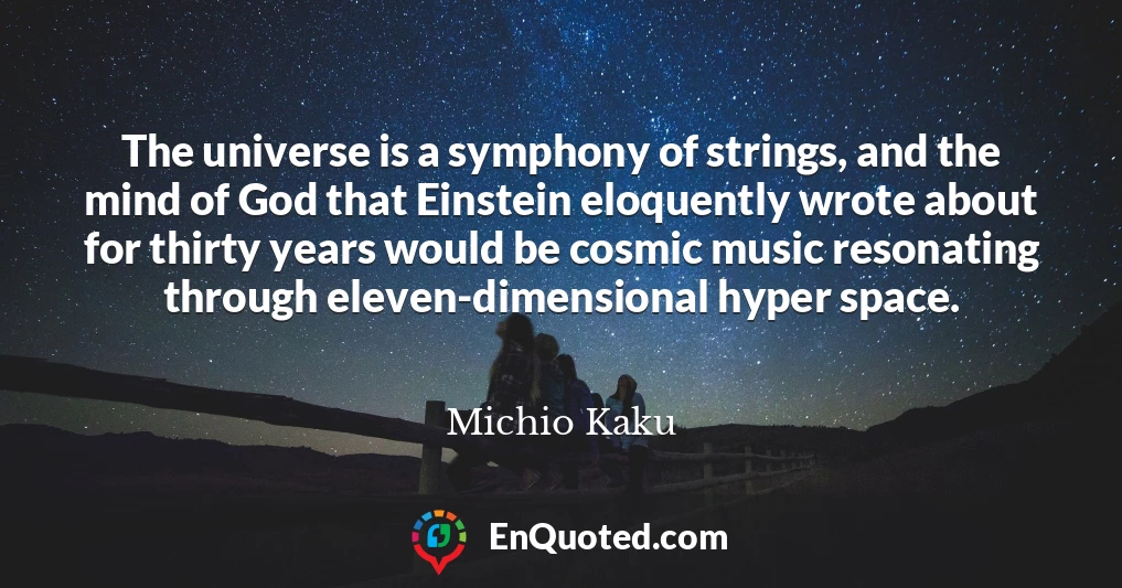 The universe is a symphony of strings, and the mind of God that Einstein eloquently wrote about for thirty years would be cosmic music resonating through eleven-dimensional hyper space.