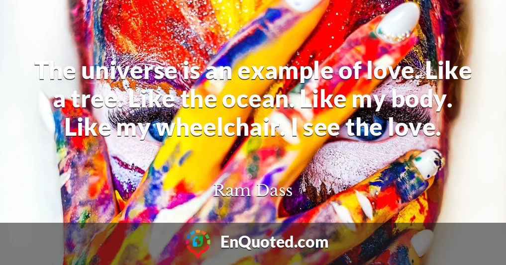 The universe is an example of love. Like a tree. Like the ocean. Like my body. Like my wheelchair. I see the love.