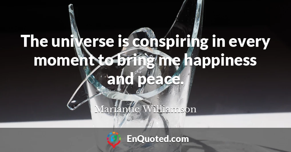 The universe is conspiring in every moment to bring me happiness and peace.