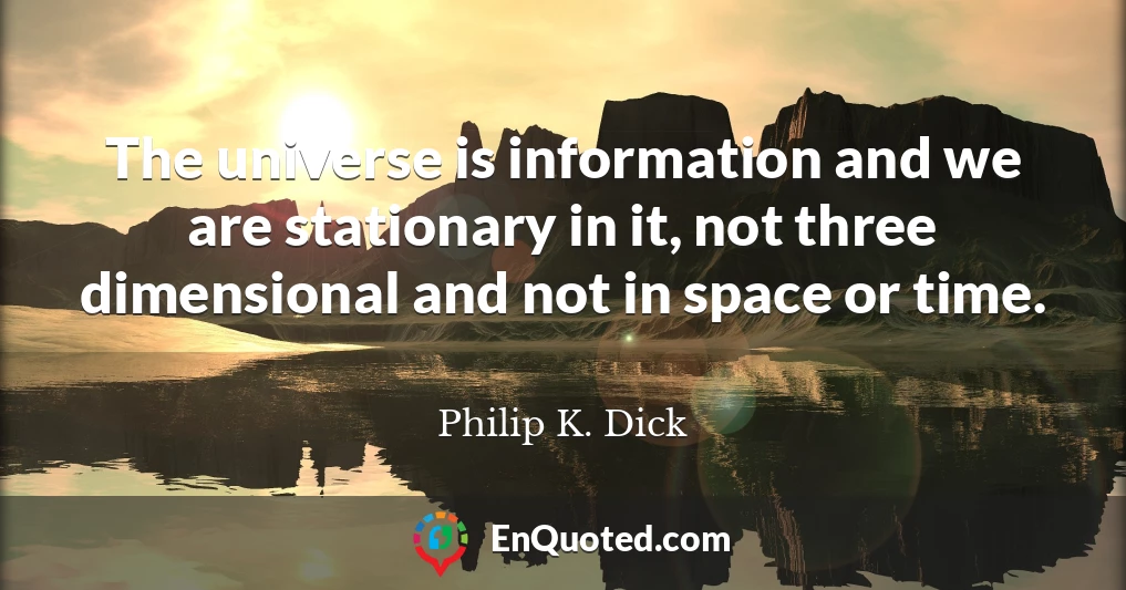 The universe is information and we are stationary in it, not three dimensional and not in space or time.