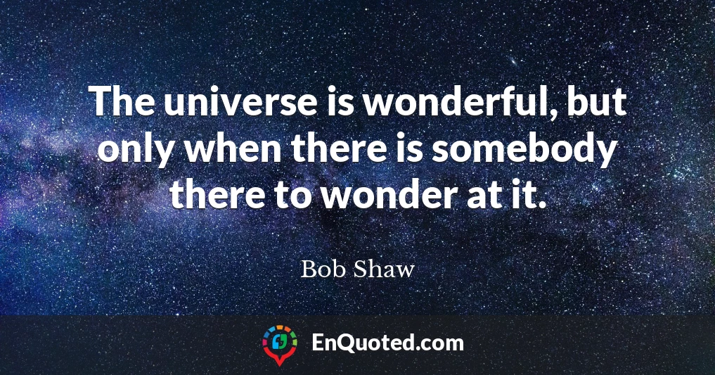 The universe is wonderful, but only when there is somebody there to wonder at it.