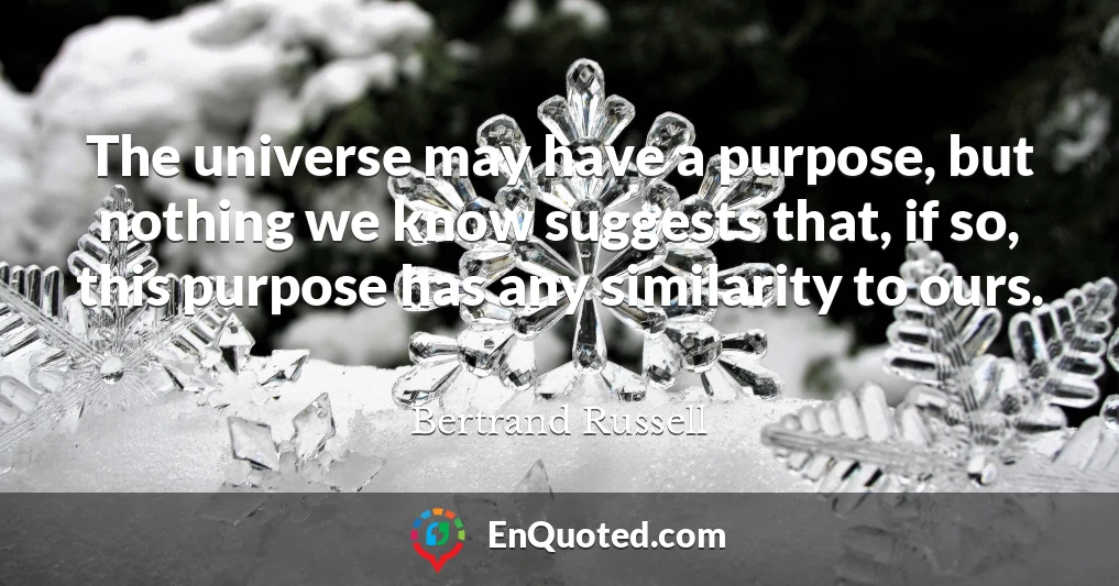 The universe may have a purpose, but nothing we know suggests that, if so, this purpose has any similarity to ours.