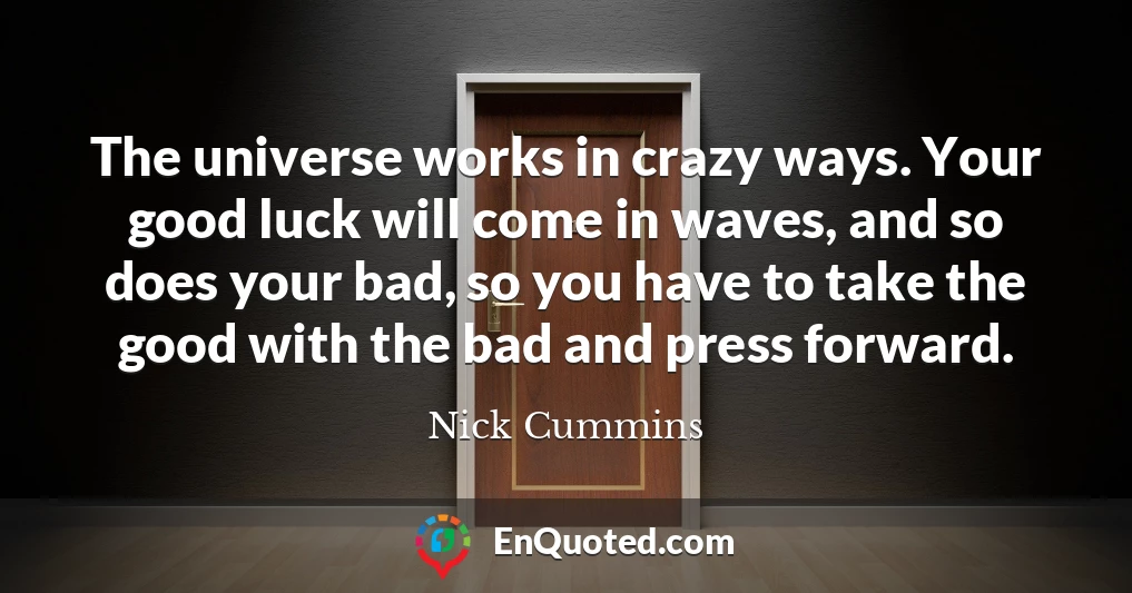 The universe works in crazy ways. Your good luck will come in waves, and so does your bad, so you have to take the good with the bad and press forward.