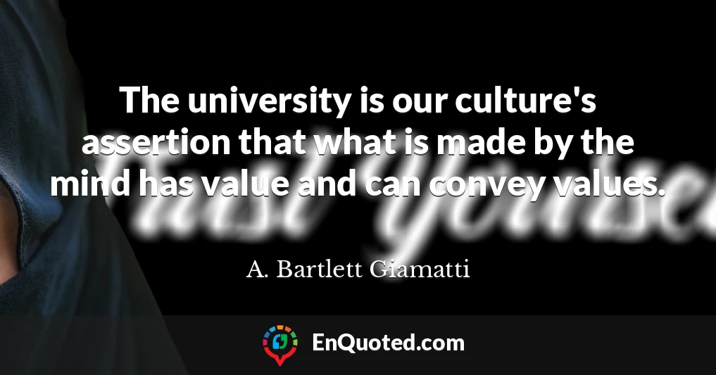 The university is our culture's assertion that what is made by the mind has value and can convey values.