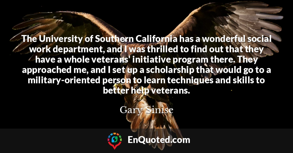 The University of Southern California has a wonderful social work department, and I was thrilled to find out that they have a whole veterans' initiative program there. They approached me, and I set up a scholarship that would go to a military-oriented person to learn techniques and skills to better help veterans.